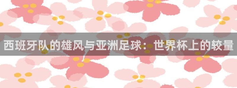 2026世界杯亚洲预选赛赛程：西班牙队的雄风与亚洲足球：世界杯上的较量