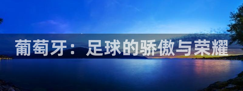 世界杯亚洲区预选赛积分榜：葡萄牙：足球的骄傲与荣耀
