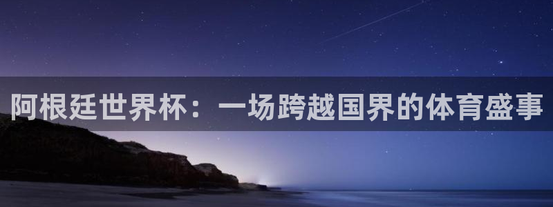 2026世界杯赛程时间表最新：阿根廷世界杯：一场跨越国界的体育盛事
